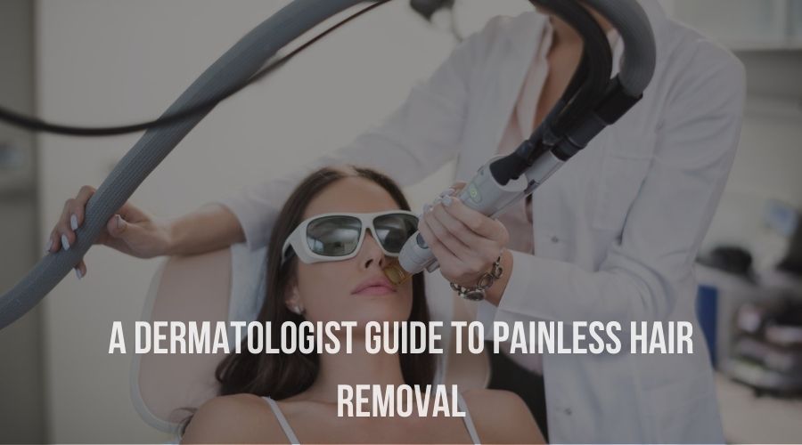 A Dermatologist Guide to Painless Hair Removal