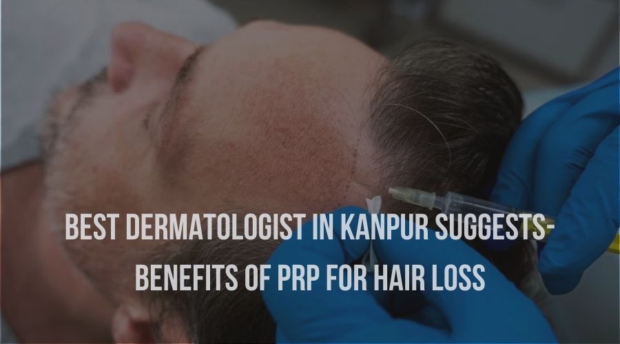 Best Dermatologist in Kanpur Suggests- Benefits of PRP for Hair loss