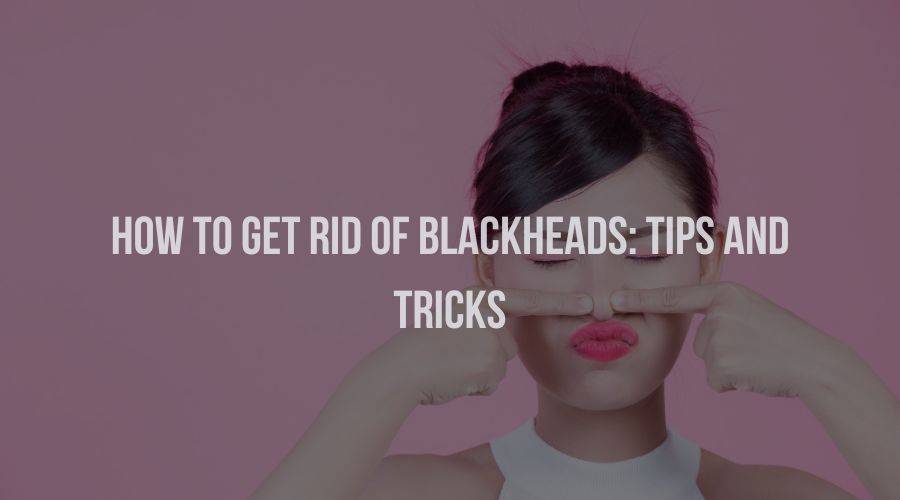 How to Get Rid of Blackheads: Tips & Tricks