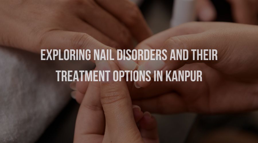 Explore Nail Disorders & Their Treatment Options in Kanpur