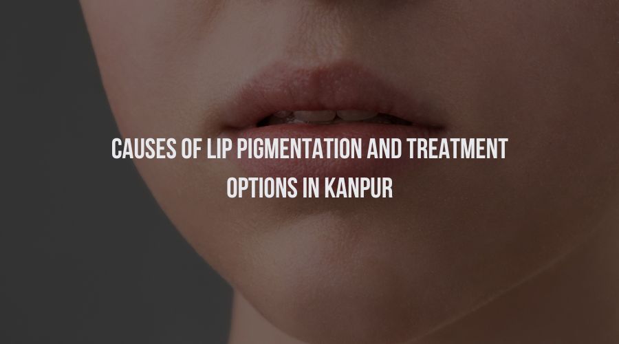 Causes of Lip Pigmentation and Treatment Options in Kanpur