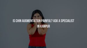 Is Chin Augmentation Painful? Ask a Specialist in Kanpur