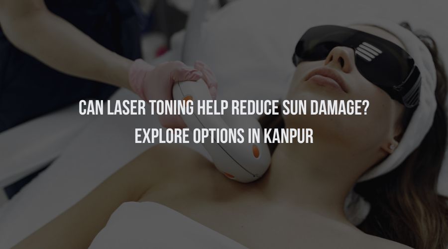 Can Laser Toning Help Reduce Sun Damage? Explore Options in Kanpur
