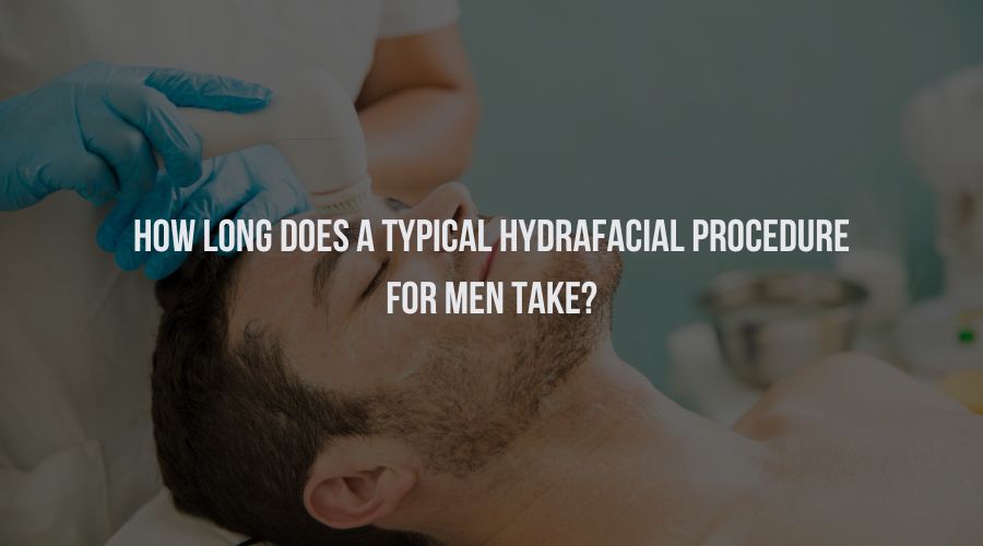 How Long Does A Typical HydraFacial Procedure For Men Take?