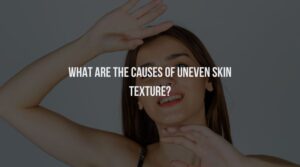 What Are The Causes Of Uneven Skin Texture?