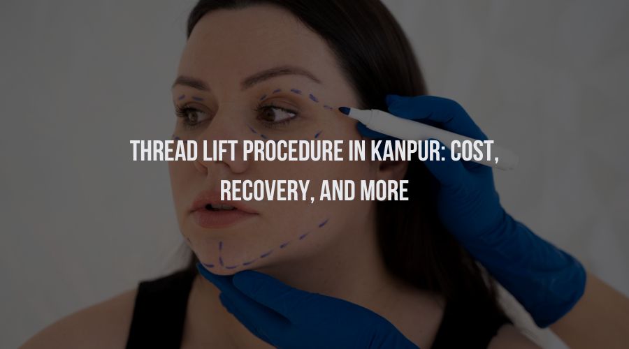 Thread Lift Procedure in Kanpur: Cost, Recovery, And More