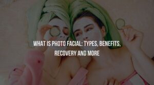 What Is Photo Facial: Types, Benefits, Recovery And Many More