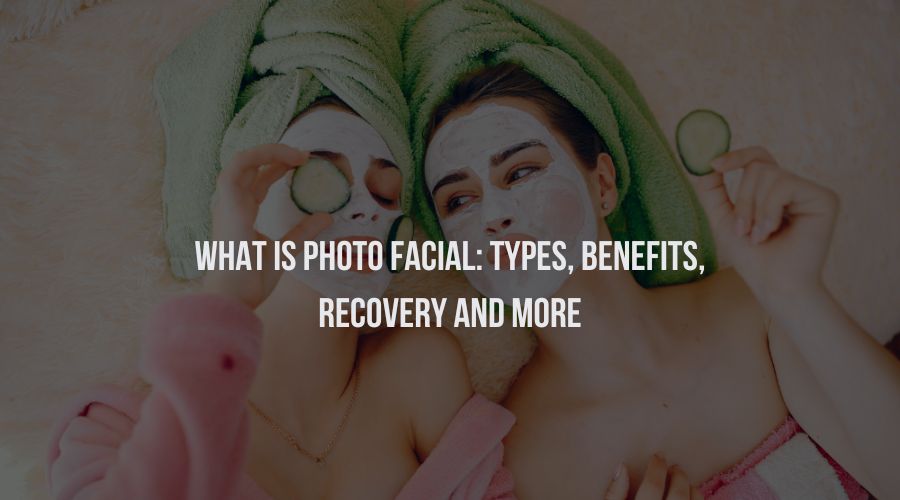 What Is Photo Facial: Types, Benefits, Recovery And Many More