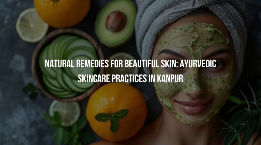 Natural Remedies for Beautiful Skin: Ayurvedic Skincare Practices in Kanpur