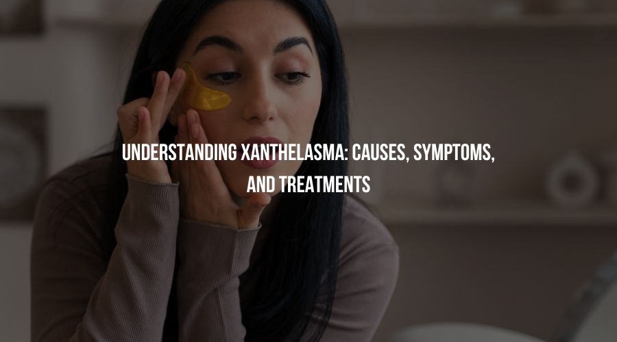 Understanding Xanthelasma: Causes, Symptoms, and Treatments