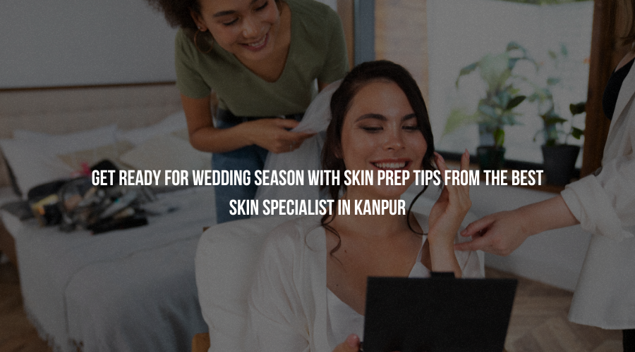 Get Ready for Wedding Season with Skin Prep Tips from the Best Skin Specialist in Kanpur