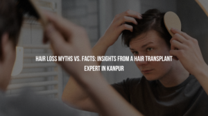 Hair Loss Myths vs. Facts: Insights from a Hair Transplant Expert in Kanpur