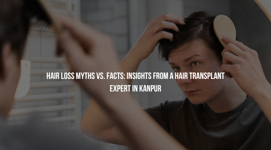 Hair Loss Myths vs. Facts: Insights from a Hair Transplant Expert in Kanpur