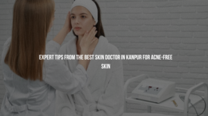 Expert Tips from the Best Skin Doctor in Kanpur for Acne-Free Skin