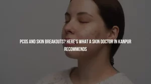 PCOS and Skin Breakouts? Here’s What a Skin Doctor in Kanpur Recommends