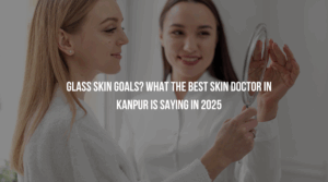 Glass Skin Goals? What the Best Skin Doctor in Kanpur Is Saying in 2025